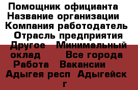 Помощник официанта › Название организации ­ Компания-работодатель › Отрасль предприятия ­ Другое › Минимальный оклад ­ 1 - Все города Работа » Вакансии   . Адыгея респ.,Адыгейск г.